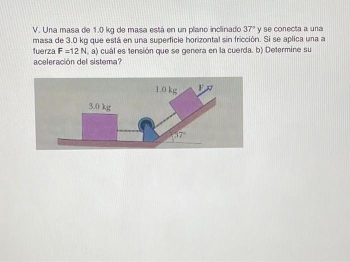 V. Una masa de \( 1.0 \mathrm{~kg} \) de masa está en un plano inclinado \( 37^{\circ} \) y se conecta a una masa de \( 3.0 \