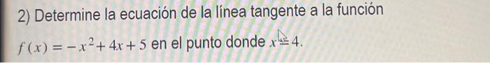 2) Determine la ecuación de la línea tangente a la función \( f(x)=-x^{2}+4 x+5 \) en el punto donde \( x=4 \)