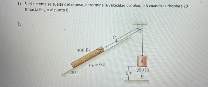 1) Si el sistema se suelta del reposo, determine la velocidad del bloque A cuando se desplaza 20 \( \mathrm{ft} \) hasta lleg