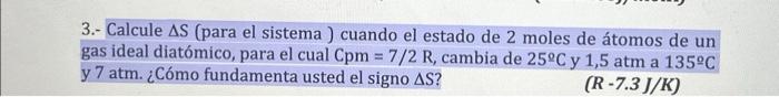 3.- Calcule \( \Delta S \) (para el sistema ) cuando el estado de 2 moles de átomos de un gas ideal diatómico, para el cual \