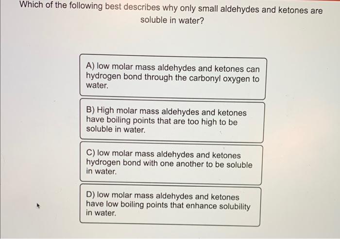 Which of the following best describes why only small aldehydes and ketones are
soluble in water?
A) low molar mass aldehydes 