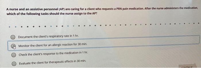 A nurse and an assistive personnel (AP) are caring for a client who requests a PRN pain medication. After the nurse administe