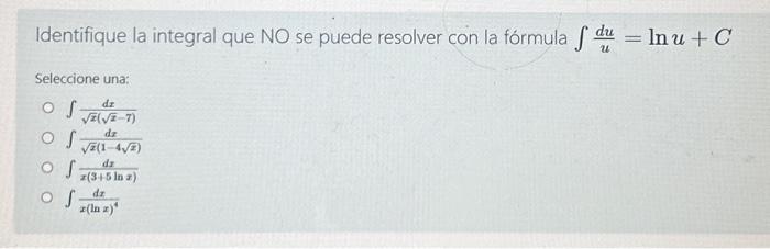 Identifique la integral que NO se puede resolver con la fórmula \( \int \frac{d u}{u}=\ln u+C \) Seleccione una: \( \int \fra