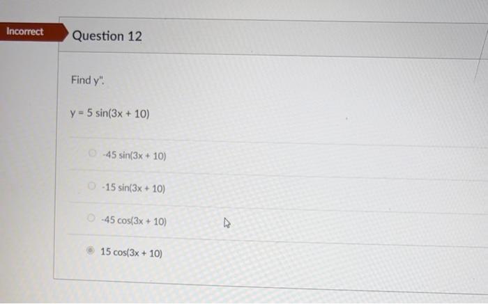 Find \( y^{\prime \prime} \). \[ y=5 \sin (3 x+10) \] \( -45 \sin (3 x+10) \) \( -15 \sin (3 x+10) \) \( -45 \cos (3 x+10) \)