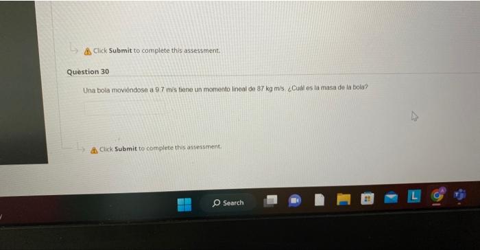 Click Submit to complete this assessment. 1estion 30 Una bola movióndose a \( 97 \mathrm{~m} \) is tiene un momento lineal de