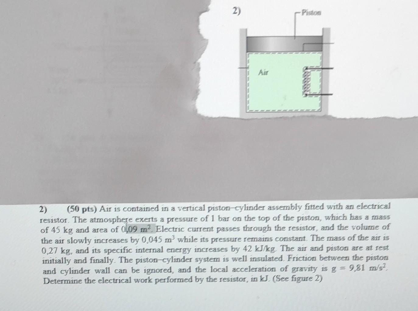 2) (50 pts) Air is contained in a vertical piston-cylinder assembly fitted with an electrical resistor. The atmosphere exerts