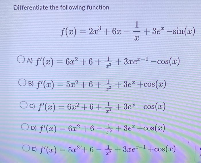 Differentiate the following function. \[ f(x)=2 x^{3}+6 x-\frac{1}{x}+3 e^{x}-\sin (x) \] A) \( f^{\prime}(x)=6 x^{2}+6+\frac