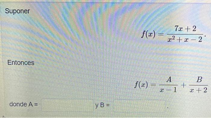 Suponer \[ f(x)=\frac{7 x+2}{x^{2}+x-2} \] Entonces \[ f(x)=\frac{A}{x-1}+\frac{B}{x+2} \] donde \( \mathrm{A}= \) \[ \text {