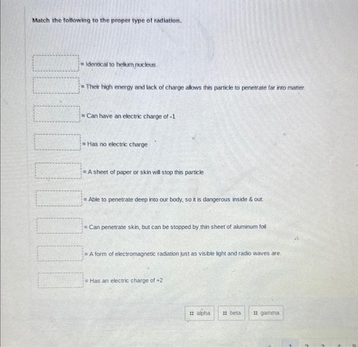 Match the following to the proper type of radiation.
= Identical to helium nucleus.
= Their high energy and lack of charge al