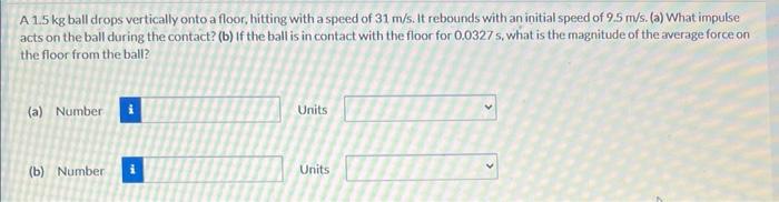 A \( 1.5 \mathrm{~kg} \) ball drops vertically onto a floor, hitting with a speed of \( 31 \mathrm{~m} / 5 \). It rebounds wi