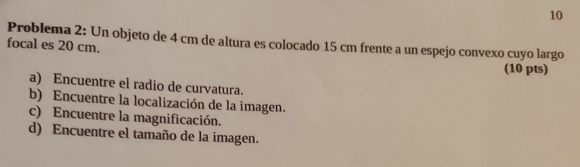 Problema 2: Un objeto de \( 4 \mathrm{~cm} \) de altura es colocado \( 15 \mathrm{~cm} \) frente a un espejo convexo cuyo lar