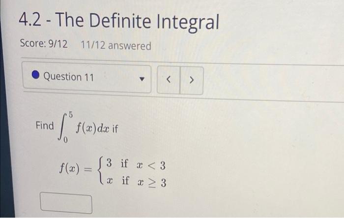 4.2 - The Definite Integral
Score: 9/12 11/12 answered
Question 11
<
5
Find
[*s(
f(x)dx if
0
f(x)
3 if x < 3
3 if x > 3
