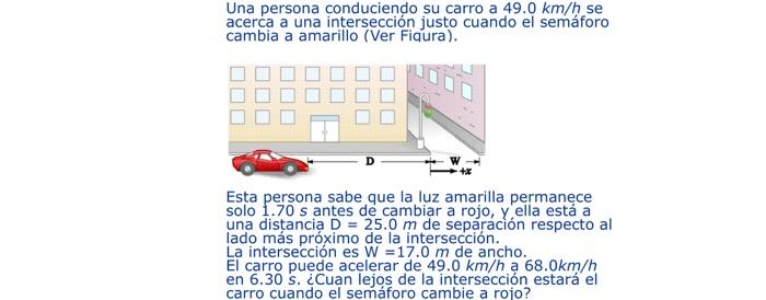 Una persona conduciendo su carro a \( 49.0 \mathrm{~km} / \mathrm{h} \) se acerca a una intersección justo cuando el semáforo