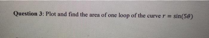 Solved Question 3: Plot and find the area of one loop of the | Chegg.com