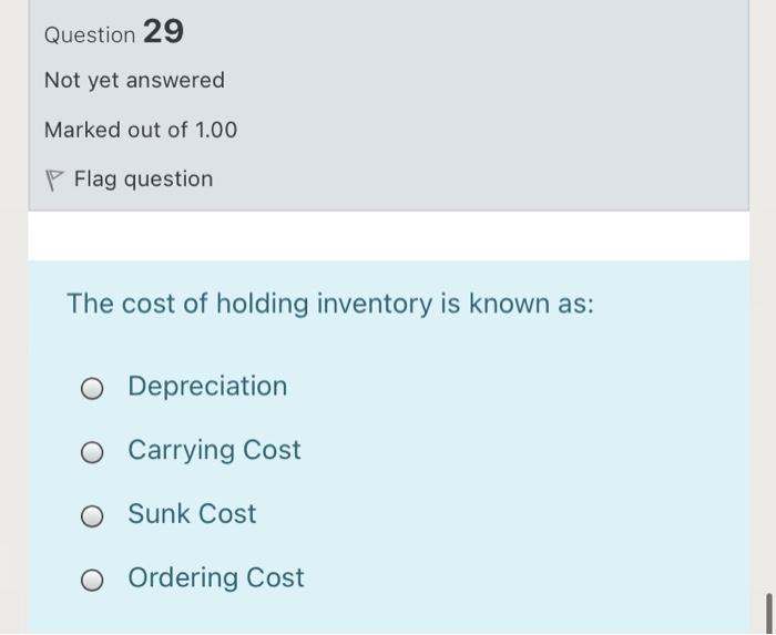 Question 29 Not yet answered Marked out of 1.00 P Flag question The cost of holding inventory is known as: O Depreciation O C