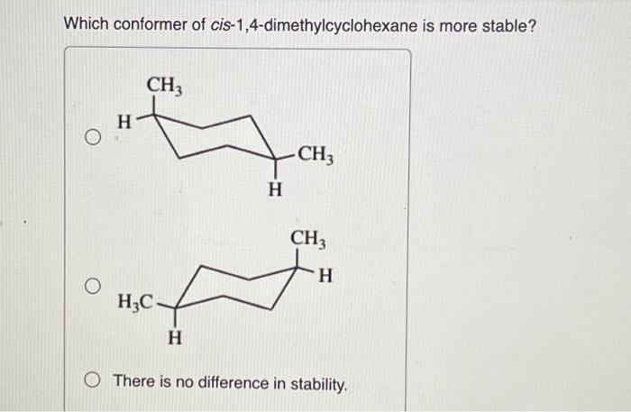 Which conformer of cis-1,4-dimethylcyclohexane is more stable?
There is no difference in stability.