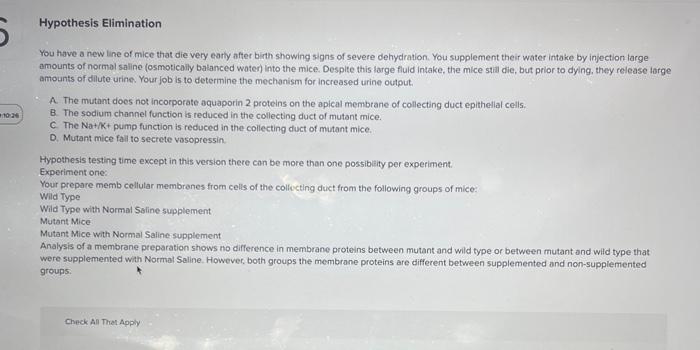 Hypothesis Elimination
You have a new line of mice that die very earty affer bith showing signs of severe dehydration. You su