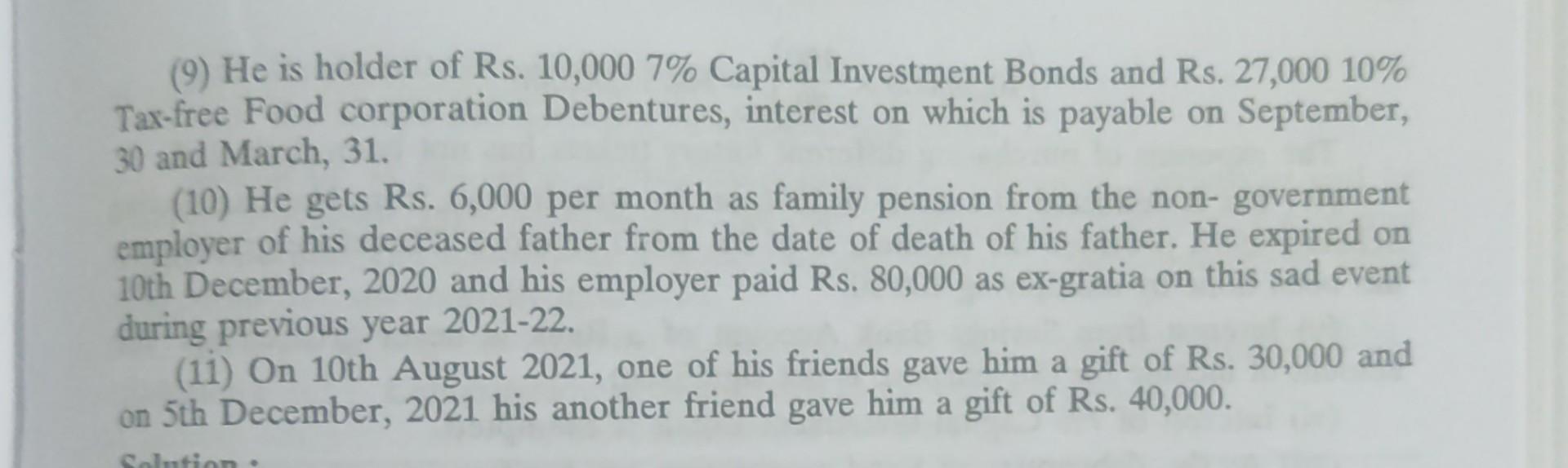 (9) He is holder of Rs. 10,000 7\% Capital Investment Bonds and Rs. \( 27,00010 \% \) Tax-free Food corporation Debentures, i
