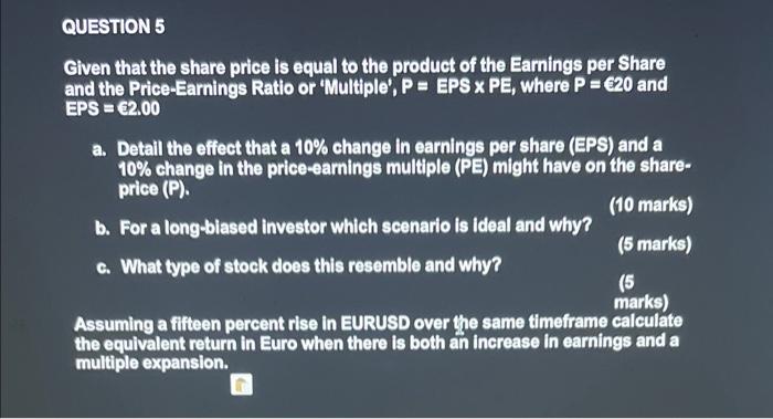 QUESTION 5
Given that the share price is equal to the product of the Earnings per Share and the Price-Earnings Ratio or Mult
