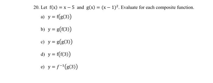 20. Let \( f(x)=x-5 \) and \( g(x)=(x-1)^{2} \). Evaluate for each composite function. a) \( y=f(g(3)) \) b) \( y=g(f(3)) \)