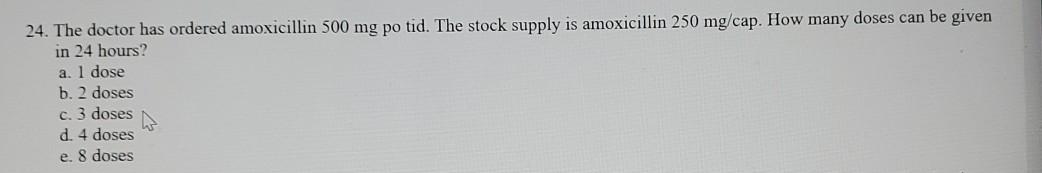 24. The doctor has ordered amoxicillin 500 mg po tid. The stock supply is amoxicillin 250 mg/cap. How many doses can be given