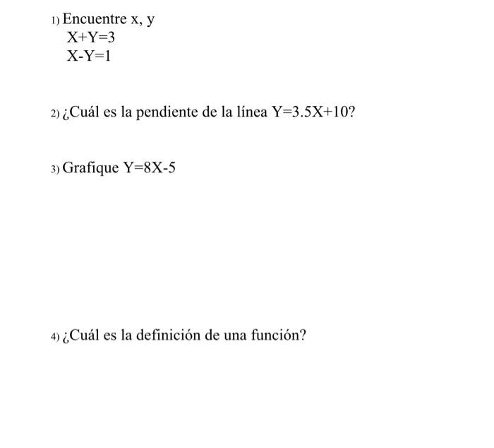 1) Encuentre x, y \[ \begin{array}{l} \mathrm{X}+\mathrm{Y}=3 \\ \mathrm{X}-\mathrm{Y}=1 \end{array} \] 2) ¿Cuál es la pendie