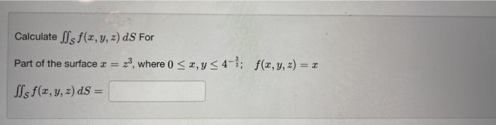 Calculate \( \iint_{\mathcal{S}} f(x, y, z) d S \) For Part of the surface \( x=z^{3} \), where \( 0 \leq x, y \leq 4^{-\frac