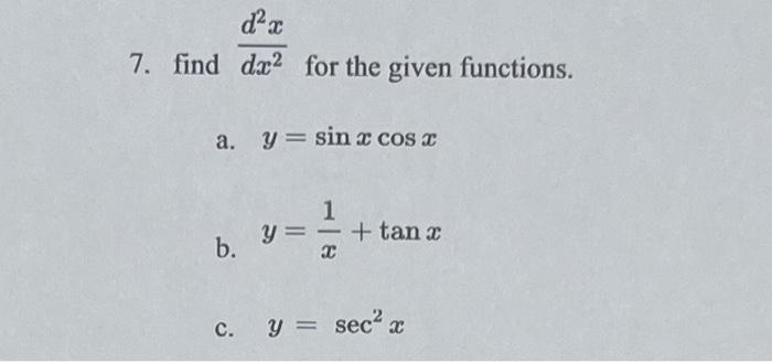 7. find \( \frac{d^{2} x}{d x^{2}} \) for the given functions. a. \( y=\sin x \cos x \) b. \( y=\frac{1}{x}+\tan x \) c. \( y