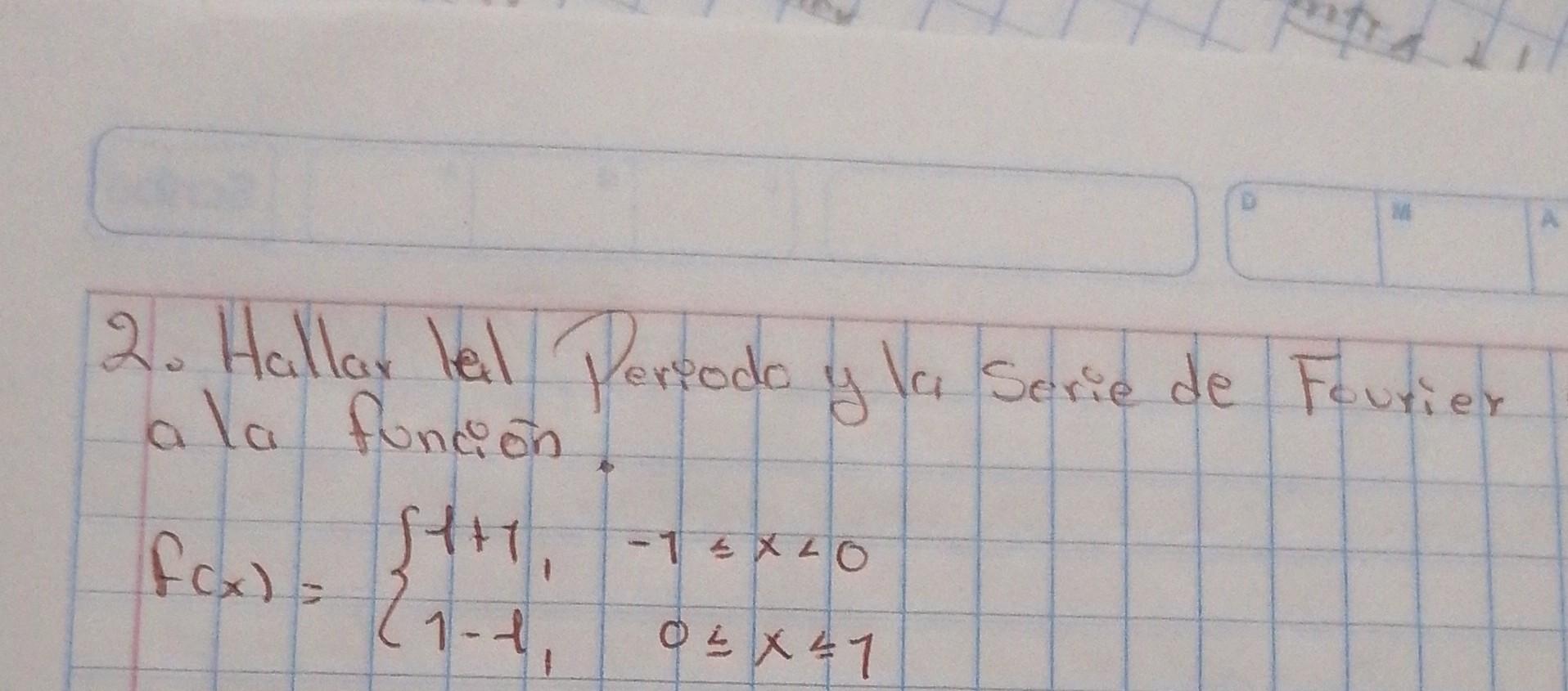 2. Hallar lel Periodo y la serie de Fourier a la función. \[ f(x)=\left\{\begin{array}{rr} 1+1, & -1 \leq x<0 \\ 1-1, & 0 \le