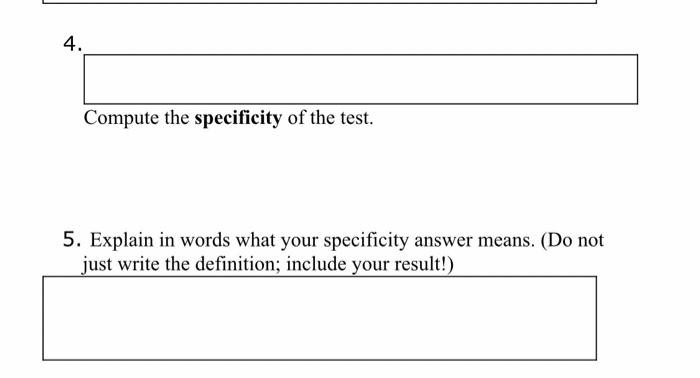 4.
Compute the specificity of the test.
5. Explain in words what your specificity answer means. (Do not
just write the defini