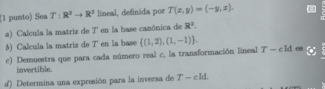 (1 punto) Sea \( T: \mathbb{R}^{2} \rightarrow \mathbb{R}^{2} \) lineal, definida por \( T(x, y)=(-y, x) \). a) Calcula la ma