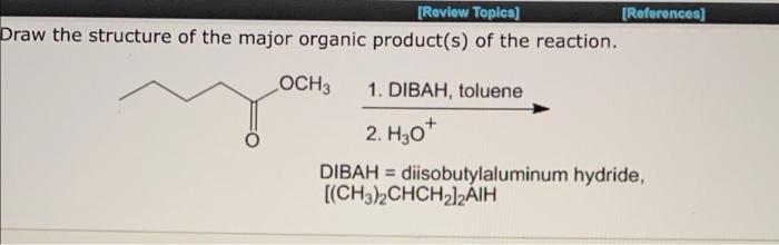 [Review Topics]
Draw the structure of the major organic product(s) of the reaction.
OCH3
1. DIBAH, toluene
2. H30+
DIBAH diis