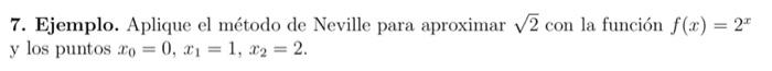 7. Ejemplo. Aplique el método de Neville para aproximar \( \sqrt{2} \) con la función \( f(x)=2^{x} \) y los puntos \( x_{0}=