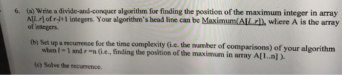 6. (a) Write a divide-and-conquer algorithm for finding the position of the maximum integer in array A[L..r) of r-I+1 integer