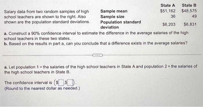 State A
$51,162
36
$6,203
a. Construct a 90% confidence interval to estimate the difference in the average salaries of the hi