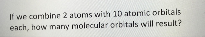 Solved If we combine 2 atoms with 10 atomic orbitals each, | Chegg.com