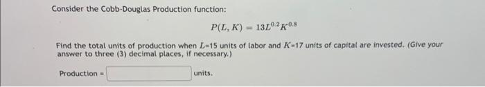 Consider the Cobb-Douglas Production function: \[ P(L, K)=13 L^{0.2} K^{0.8} \] Find the total units of production when \( L=