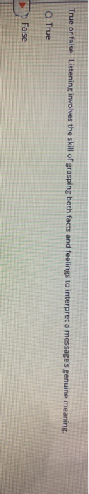 True or false. Listening involves the skill of grasping both facts and feelings to interpret a messages genuine meaning. O T
