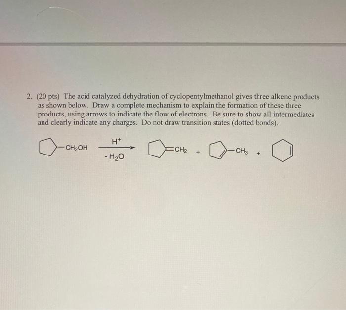 2. (20 pts) The acid catalyzed dehydration of cyclopentylmethanol gives three alkene products as shown below. Draw a complete