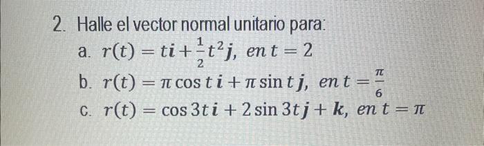 Halle el vector normal unitario para: a. \( r(t)=t \boldsymbol{i}+\frac{1}{2} t^{2} \boldsymbol{j} \), en \( t=2 \) b. \( r(t