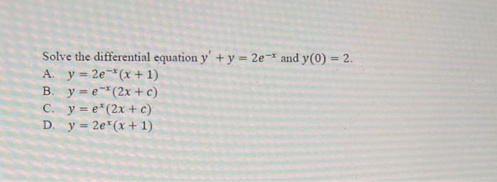 Solve the differential equation \( y^{\prime}+y=2 e^{-x} \) and \( y(0)=2 \). A. \( y=2 e^{-x}(x+1) \) B. \( y=e^{-x}(2 x+c)