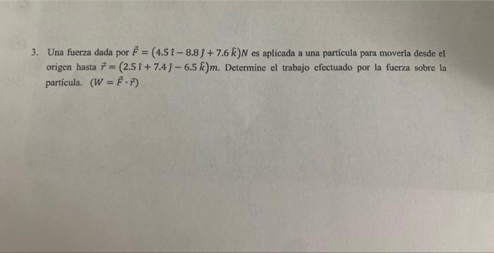 3. Una fuerza dada por \( \vec{F}=(4.5 \hat{\imath}-8.8 \hat{\jmath}+7.6 \hat{k}) N \) es aplicada a una particula para mover