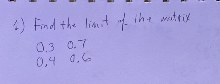 1) Find the limit of the matrix 0.30.7 0.40 .6 | Chegg.com