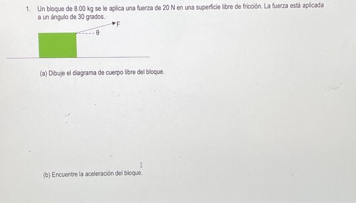 1. Un bloque de \( 8.00 \mathrm{~kg} \) se le aplica una fuerza de \( 20 \mathrm{~N} \) en una superficie libre de fricción.