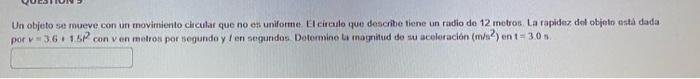 Un objeto se mueve con un movimiento circular que no on uniforme. El circulo que describe tiene un radio de 12 metros La rapi