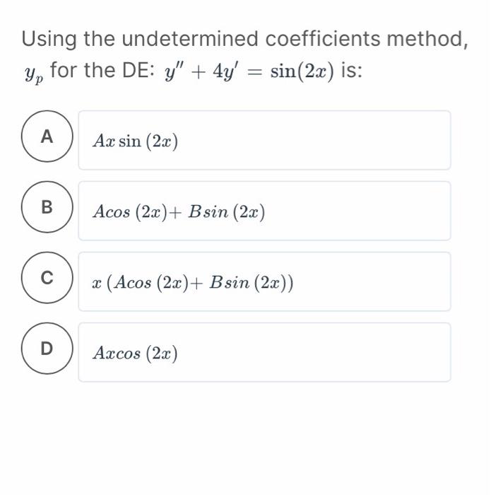 Using the undetermined coefficients method,
for the DE: y + 4y = sin(2x) is:
??
A
B
C
D
Ax sin (2x)
Acos (2x) + Bsin (2x)
x