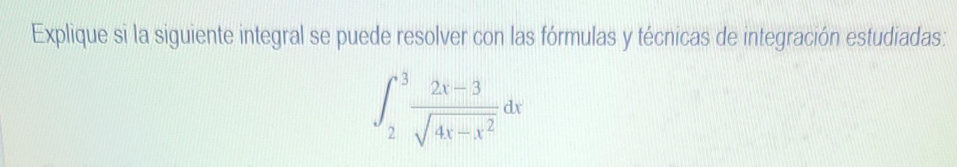 Explique si la siguiente integral se puede resolver con las fórmulas y técnicas de integración estudiadas: \[ \int_{2}^{3} \f