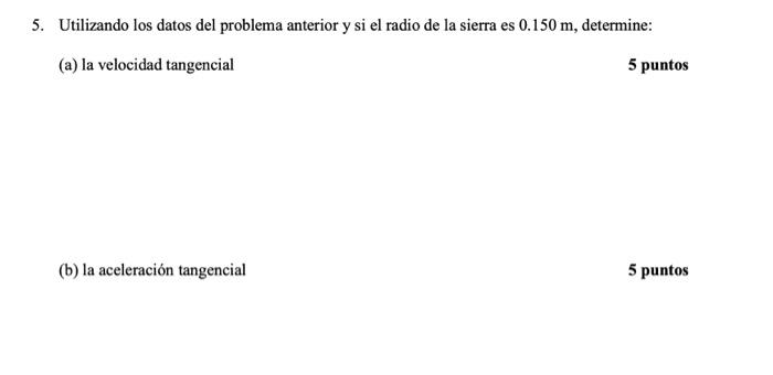 5. Utilizando los datos del problema anterior y si el radio de la sierra es \( 0.150 \mathrm{~m} \), determine: (a) la veloci