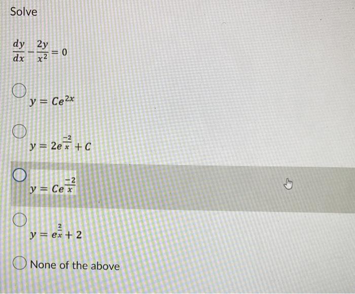 Solve \[ \frac{d y}{d x}-\frac{2 y}{x^{2}}=0 \] \( y=C e^{2 x} \) \( y=2 e^{\frac{-2}{x}}+C \) \( y=C e^{\frac{-2}{x}} \) \(