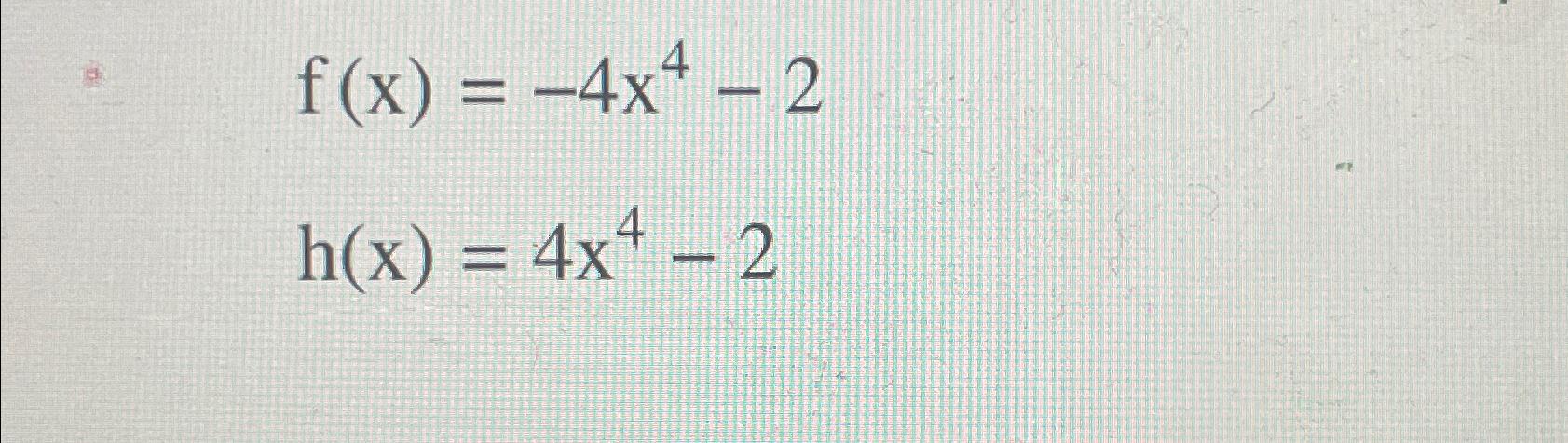 Solved f(x)=-4x4-2h(x)=4x4-2 | Chegg.com